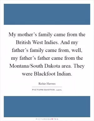 My mother’s family came from the British West Indies. And my father’s family came from, well, my father’s father came from the Montana/South Dakota area. They were Blackfoot Indian Picture Quote #1