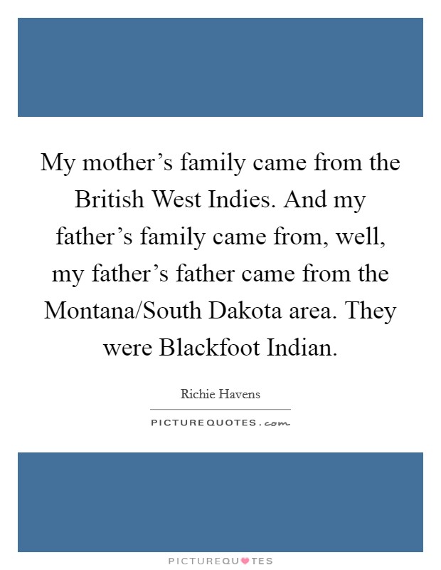 My mother's family came from the British West Indies. And my father's family came from, well, my father's father came from the Montana/South Dakota area. They were Blackfoot Indian Picture Quote #1