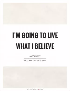 I’m going to live what I believe Picture Quote #1