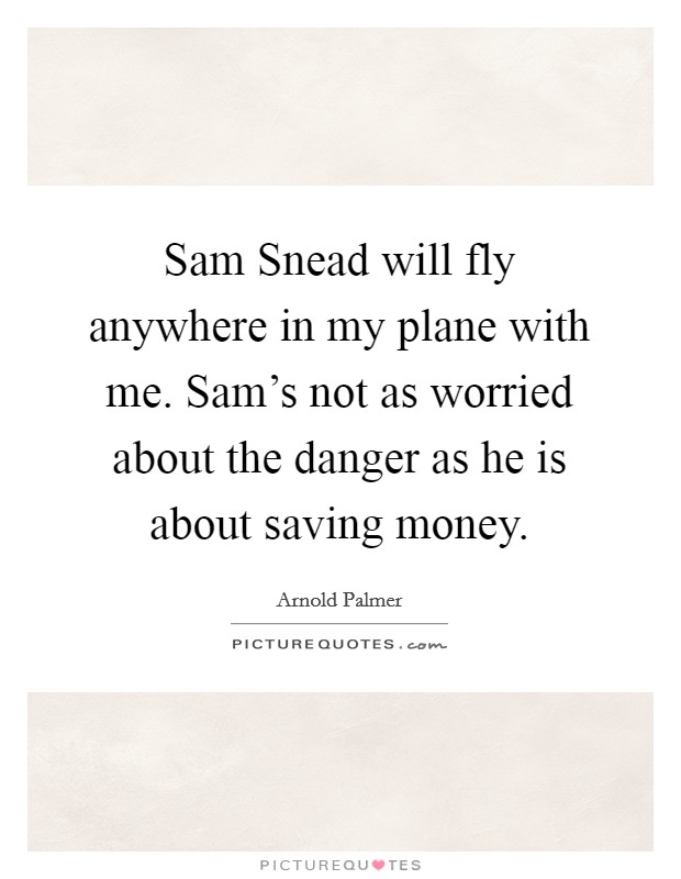 Sam Snead will fly anywhere in my plane with me. Sam's not as worried about the danger as he is about saving money Picture Quote #1
