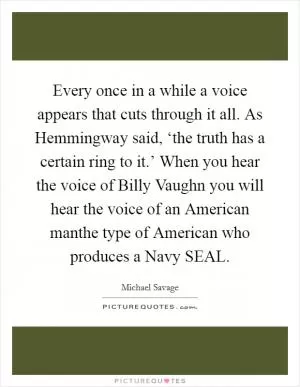 Every once in a while a voice appears that cuts through it all. As Hemmingway said, ‘the truth has a certain ring to it.’ When you hear the voice of Billy Vaughn you will hear the voice of an American manthe type of American who produces a Navy SEAL Picture Quote #1