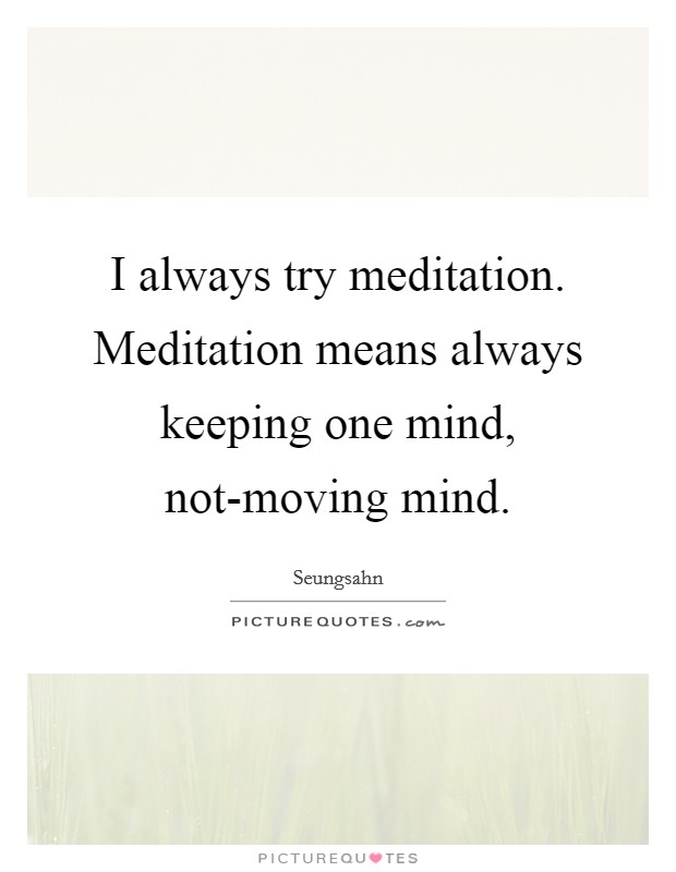 I always try meditation. Meditation means always keeping one mind, not-moving mind Picture Quote #1
