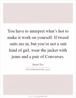 You have to interpret what’s hot to make it work on yourself. If tweed suits are in, but you’re not a suit kind of girl, wear the jacket with jeans and a pair of Converses Picture Quote #1