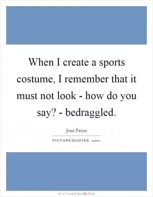 When I create a sports costume, I remember that it must not look - how do you say? - bedraggled Picture Quote #1