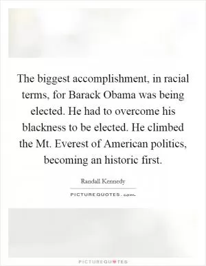 The biggest accomplishment, in racial terms, for Barack Obama was being elected. He had to overcome his blackness to be elected. He climbed the Mt. Everest of American politics, becoming an historic first Picture Quote #1