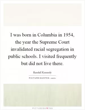 I was born in Columbia in 1954, the year the Supreme Court invalidated racial segregation in public schools. I visited frequently but did not live there Picture Quote #1