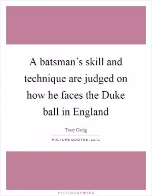 A batsman’s skill and technique are judged on how he faces the Duke ball in England Picture Quote #1