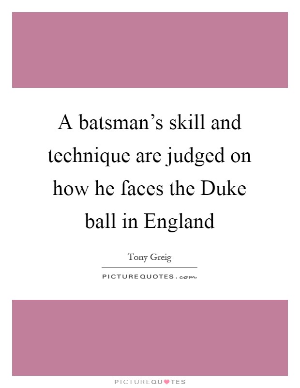 A batsman's skill and technique are judged on how he faces the Duke ball in England Picture Quote #1