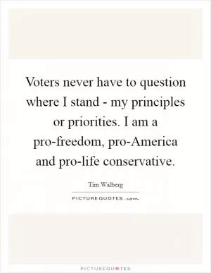 Voters never have to question where I stand - my principles or priorities. I am a pro-freedom, pro-America and pro-life conservative Picture Quote #1