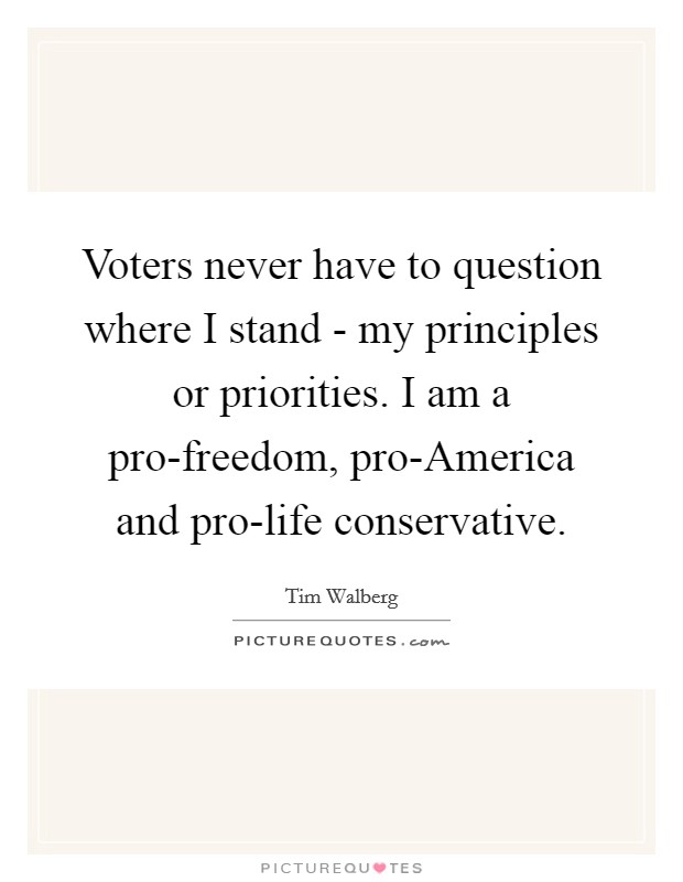 Voters never have to question where I stand - my principles or priorities. I am a pro-freedom, pro-America and pro-life conservative Picture Quote #1