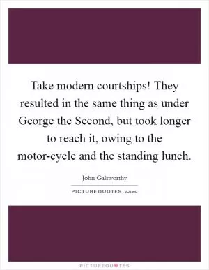 Take modern courtships! They resulted in the same thing as under George the Second, but took longer to reach it, owing to the motor-cycle and the standing lunch Picture Quote #1