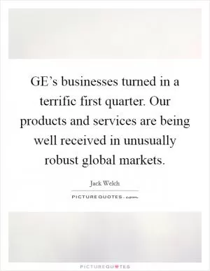 GE’s businesses turned in a terrific first quarter. Our products and services are being well received in unusually robust global markets Picture Quote #1