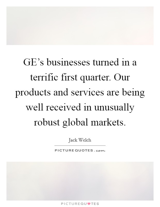 GE's businesses turned in a terrific first quarter. Our products and services are being well received in unusually robust global markets Picture Quote #1