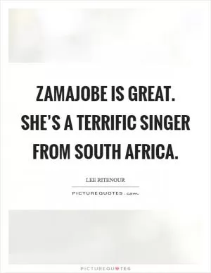Zamajobe is great. She’s a terrific singer from South Africa Picture Quote #1