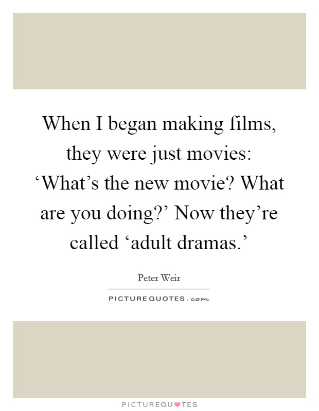 When I began making films, they were just movies: ‘What's the new movie? What are you doing?' Now they're called ‘adult dramas.' Picture Quote #1