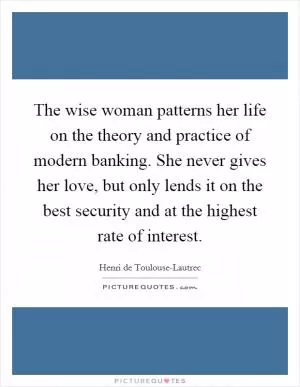 The wise woman patterns her life on the theory and practice of modern banking. She never gives her love, but only lends it on the best security and at the highest rate of interest Picture Quote #1