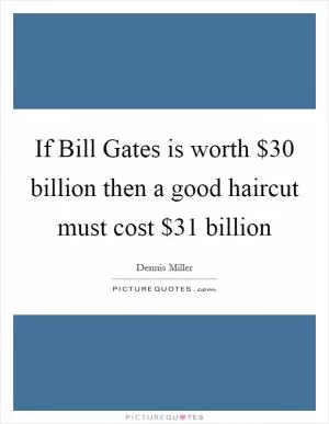 If Bill Gates is worth $30 billion then a good haircut must cost $31 billion Picture Quote #1
