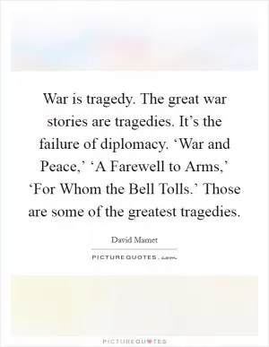War is tragedy. The great war stories are tragedies. It’s the failure of diplomacy. ‘War and Peace,’ ‘A Farewell to Arms,’ ‘For Whom the Bell Tolls.’ Those are some of the greatest tragedies Picture Quote #1