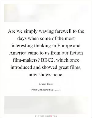 Are we simply waving farewell to the days when some of the most interesting thinking in Europe and America came to us from our fiction film-makers? BBC2, which once introduced and showed great films, now shows none Picture Quote #1