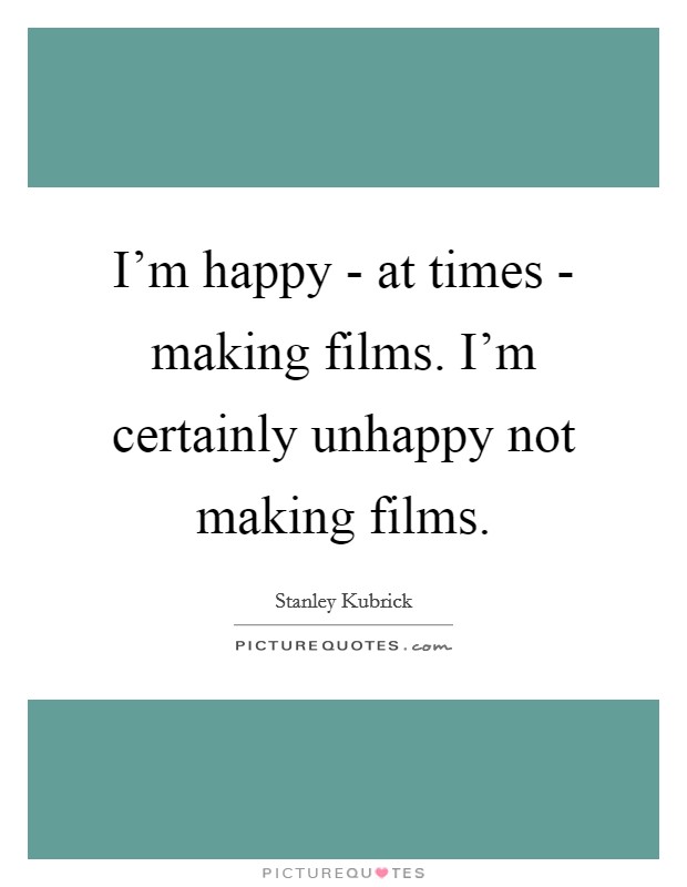 I'm happy - at times - making films. I'm certainly unhappy not making films Picture Quote #1