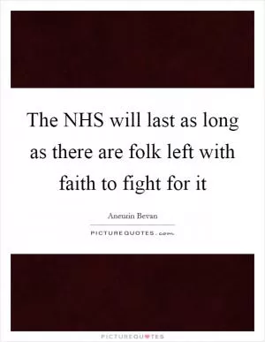 The NHS will last as long as there are folk left with faith to fight for it Picture Quote #1