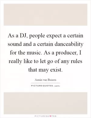 As a DJ, people expect a certain sound and a certain danceability for the music. As a producer, I really like to let go of any rules that may exist Picture Quote #1