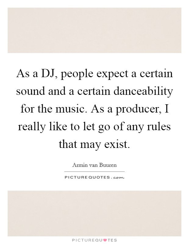 As a DJ, people expect a certain sound and a certain danceability for the music. As a producer, I really like to let go of any rules that may exist Picture Quote #1