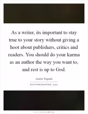 As a writer, its important to stay true to your story without giving a hoot about publishers, critics and readers. You should do your karma as an author the way you want to, and rest is up to God Picture Quote #1