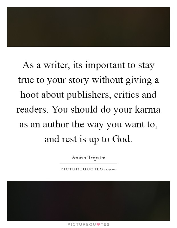 As a writer, its important to stay true to your story without giving a hoot about publishers, critics and readers. You should do your karma as an author the way you want to, and rest is up to God Picture Quote #1
