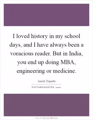 I loved history in my school days, and I have always been a voracious reader. But in India, you end up doing MBA, engineering or medicine Picture Quote #1