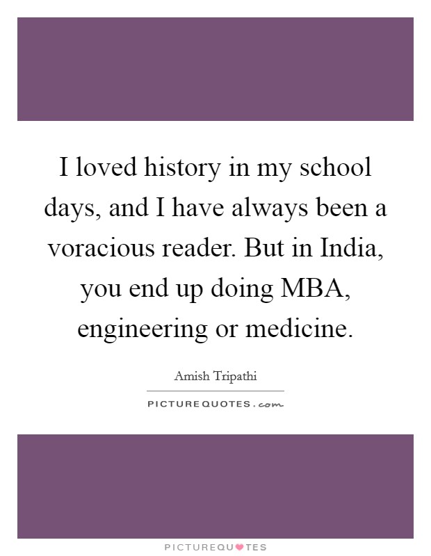 I loved history in my school days, and I have always been a voracious reader. But in India, you end up doing MBA, engineering or medicine Picture Quote #1