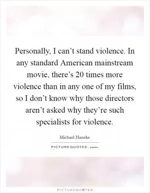 Personally, I can’t stand violence. In any standard American mainstream movie, there’s 20 times more violence than in any one of my films, so I don’t know why those directors aren’t asked why they’re such specialists for violence Picture Quote #1