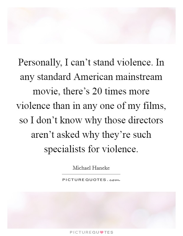 Personally, I can't stand violence. In any standard American mainstream movie, there's 20 times more violence than in any one of my films, so I don't know why those directors aren't asked why they're such specialists for violence Picture Quote #1