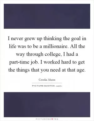 I never grew up thinking the goal in life was to be a millionaire. All the way through college, I had a part-time job. I worked hard to get the things that you need at that age Picture Quote #1