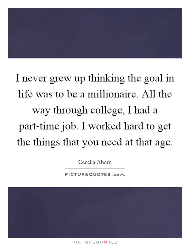 I never grew up thinking the goal in life was to be a millionaire. All the way through college, I had a part-time job. I worked hard to get the things that you need at that age Picture Quote #1