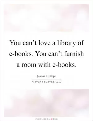 You can’t love a library of e-books. You can’t furnish a room with e-books Picture Quote #1
