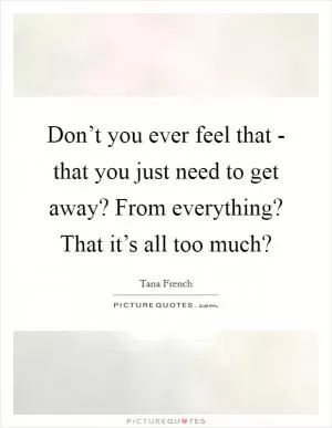 Don’t you ever feel that - that you just need to get away? From everything? That it’s all too much? Picture Quote #1