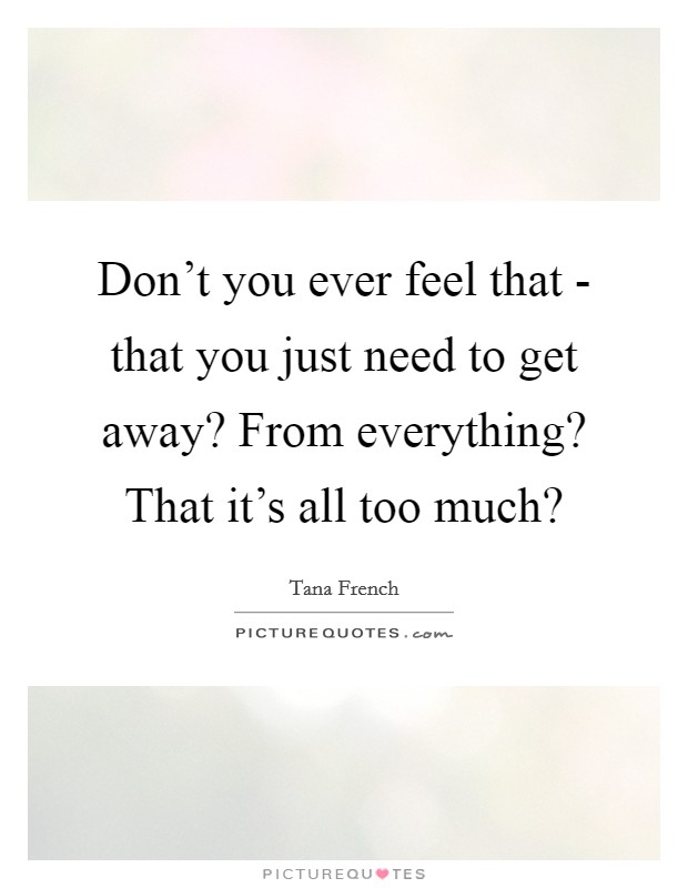 Don't you ever feel that - that you just need to get away? From everything? That it's all too much? Picture Quote #1