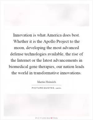 Innovation is what America does best. Whether it is the Apollo Project to the moon, developing the most advanced defense technologies available, the rise of the Internet or the latest advancements in biomedical gene therapies, our nation leads the world in transformative innovations Picture Quote #1