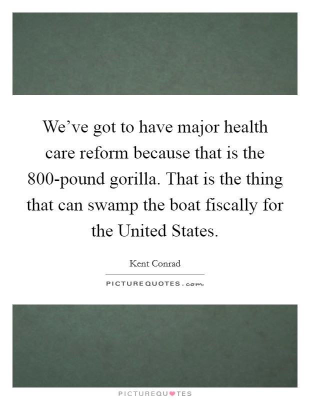 We've got to have major health care reform because that is the 800-pound gorilla. That is the thing that can swamp the boat fiscally for the United States Picture Quote #1