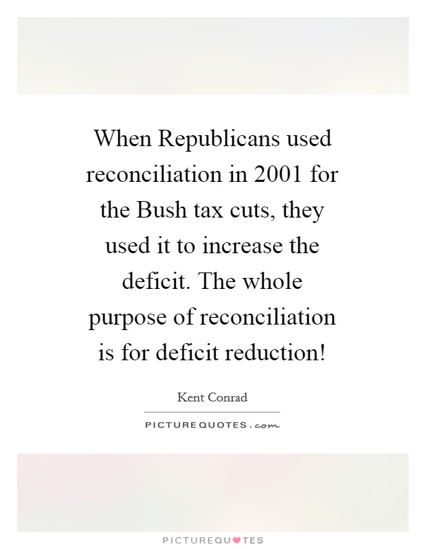 When Republicans used reconciliation in 2001 for the Bush tax cuts, they used it to increase the deficit. The whole purpose of reconciliation is for deficit reduction! Picture Quote #1