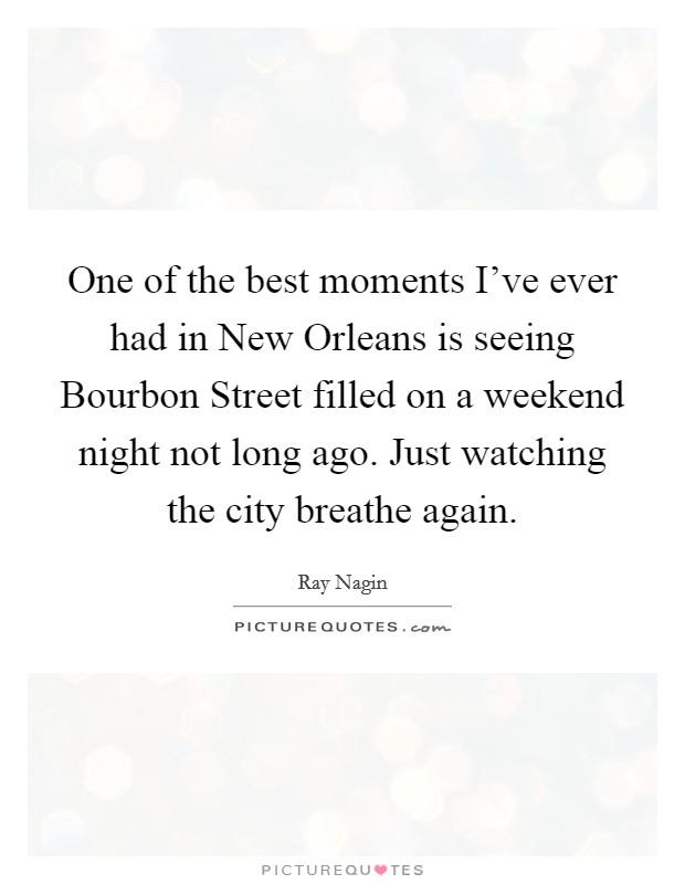 One of the best moments I've ever had in New Orleans is seeing Bourbon Street filled on a weekend night not long ago. Just watching the city breathe again Picture Quote #1