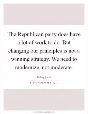The Republican party does have a lot of work to do. But changing our principles is not a winning strategy. We need to modernize, not moderate Picture Quote #1