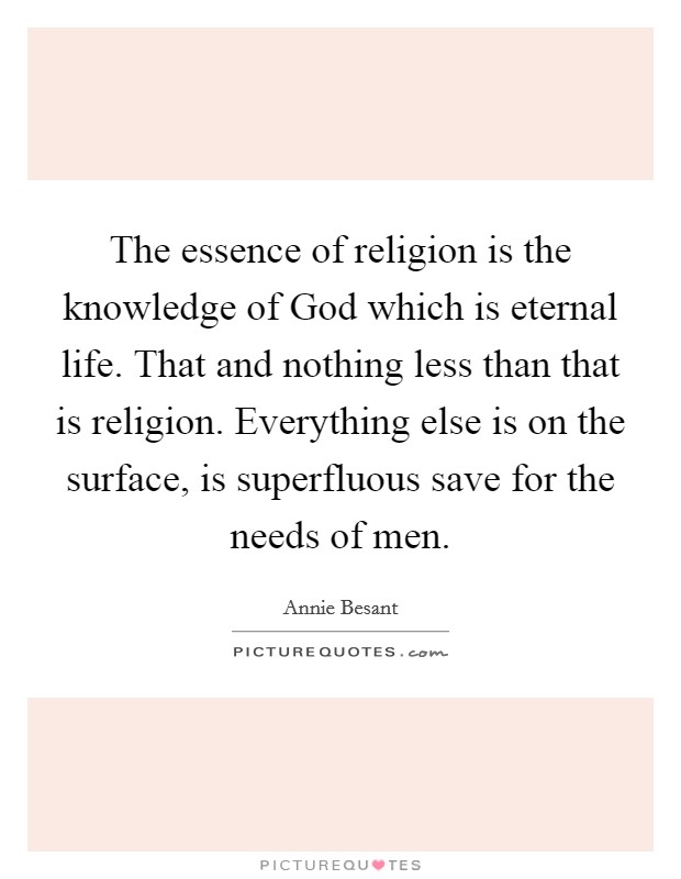 The essence of religion is the knowledge of God which is eternal life. That and nothing less than that is religion. Everything else is on the surface, is superfluous save for the needs of men Picture Quote #1