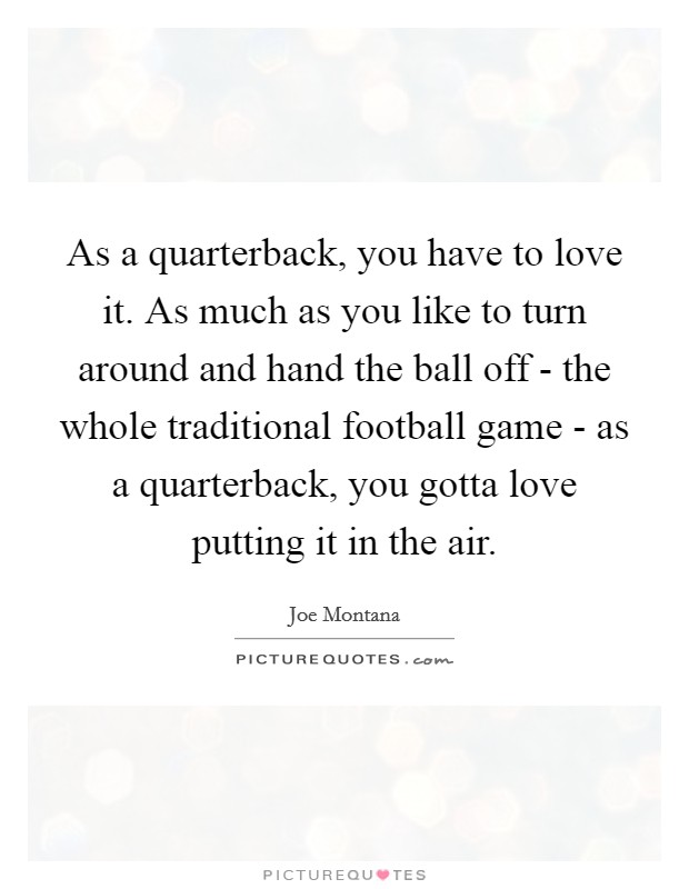 As a quarterback, you have to love it. As much as you like to turn around and hand the ball off - the whole traditional football game - as a quarterback, you gotta love putting it in the air Picture Quote #1