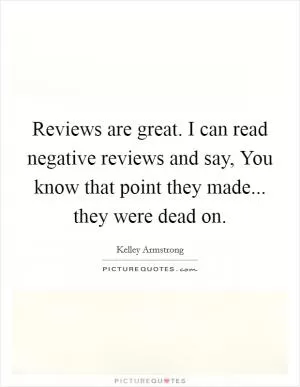 Reviews are great. I can read negative reviews and say, You know that point they made... they were dead on Picture Quote #1