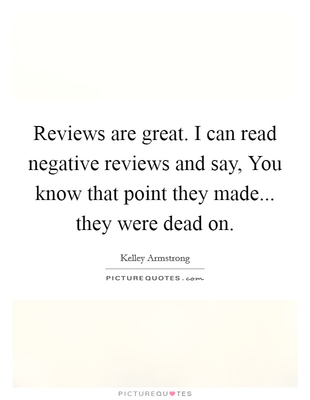 Reviews are great. I can read negative reviews and say, You know that point they made... they were dead on Picture Quote #1