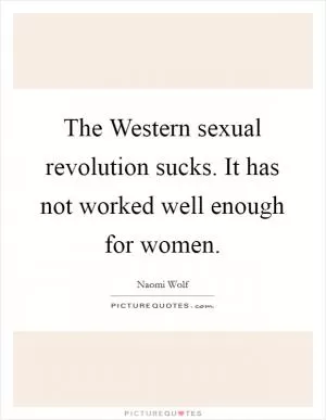The Western sexual revolution sucks. It has not worked well enough for women Picture Quote #1