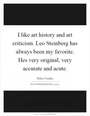 I like art history and art criticism. Leo Steinberg has always been my favorite. Hes very original, very accurate and acute Picture Quote #1