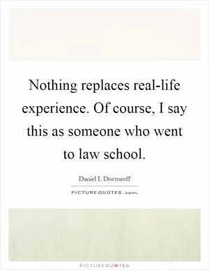 Nothing replaces real-life experience. Of course, I say this as someone who went to law school Picture Quote #1